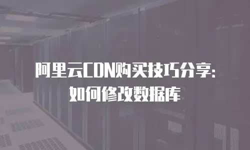 阿里云CDN购买技巧分享：如何修改数据库
