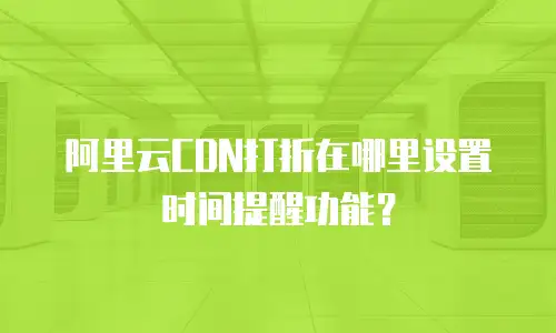 阿里云CDN打折在哪里设置时间提醒功能？
