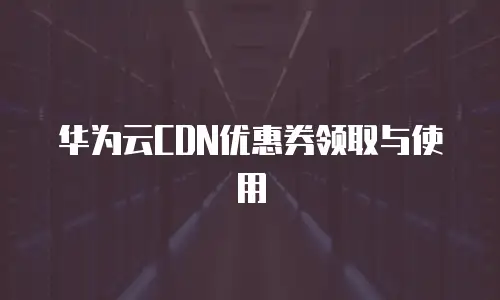 华为云CDN优惠券领取与使用