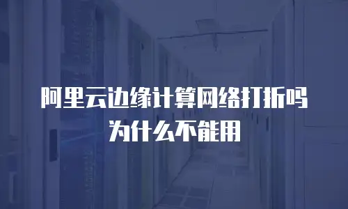 阿里云边缘计算网络打折吗为什么不能用