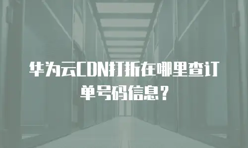 华为云CDN打折在哪里查订单号码信息？
