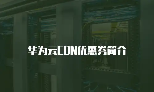 华为云CDN优惠券简介