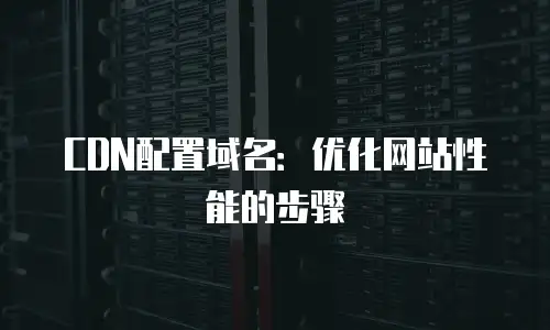 CDN配置域名：优化网站性能的步骤