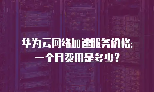华为云网络加速服务价格：一个月费用是多少？