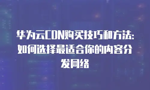 华为云CDN购买技巧和方法：如何选择最适合你的内容分发网络