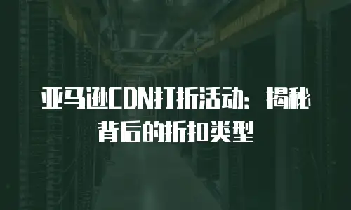 亚马逊CDN打折活动：揭秘背后的折扣类型
