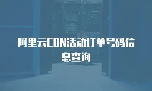 阿里云CDN活动订单号码信息查询