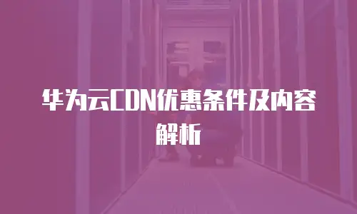 华为云CDN优惠条件及内容解析