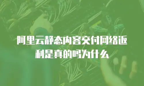 阿里云静态内容交付网络返利是真的吗为什么