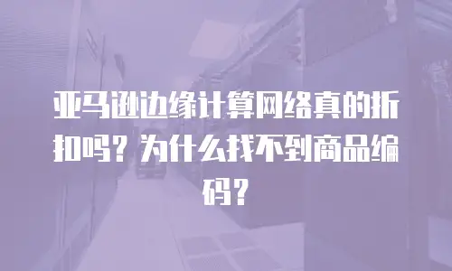 亚马逊边缘计算网络真的折扣吗？为什么找不到商品编码？