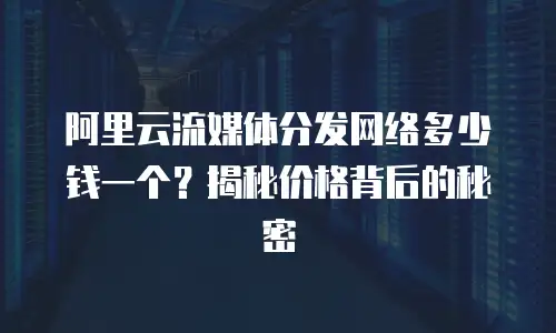 阿里云流媒体分发网络多少钱一个？揭秘价格背后的秘密
