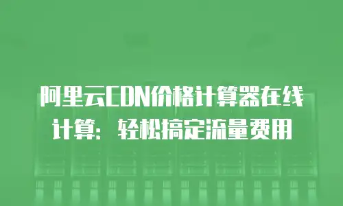 阿里云CDN价格计算器在线计算：轻松搞定流量费用