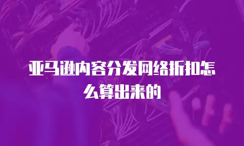 亚马逊内容分发网络折扣怎么算出来的