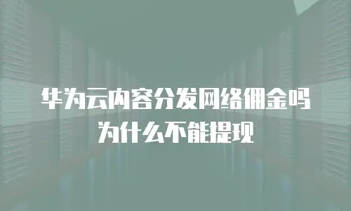 华为云内容分发网络佣金吗为什么不能提现