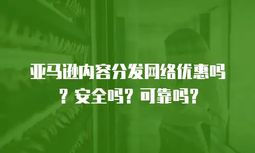 亚马逊内容分发网络优惠吗？安全吗？可靠吗？
