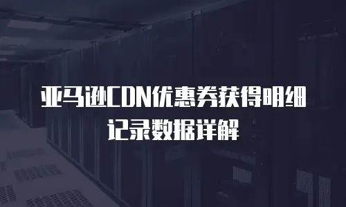 亚马逊CDN优惠券获得明细记录数据详解