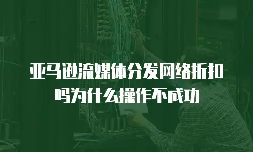 亚马逊流媒体分发网络折扣吗为什么操作不成功