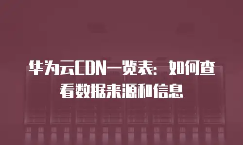 华为云CDN一览表：如何查看数据来源和信息