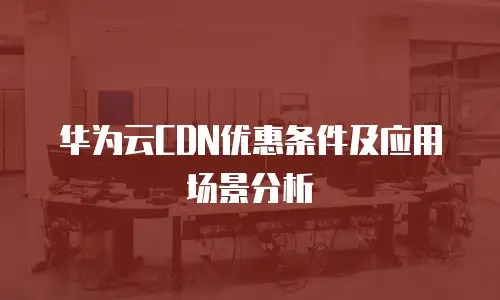 华为云CDN优惠条件及应用场景分析