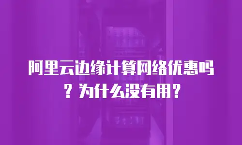 阿里云边缘计算网络优惠吗？为什么没有用？