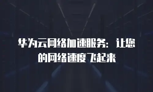 华为云网络加速服务：让您的网络速度飞起来