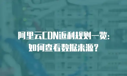 阿里云CDN返利规则一览：如何查看数据来源？