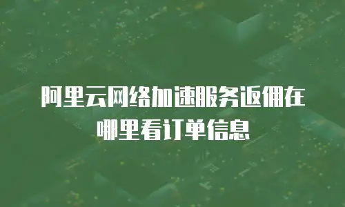 阿里云网络加速服务返佣在哪里看订单信息