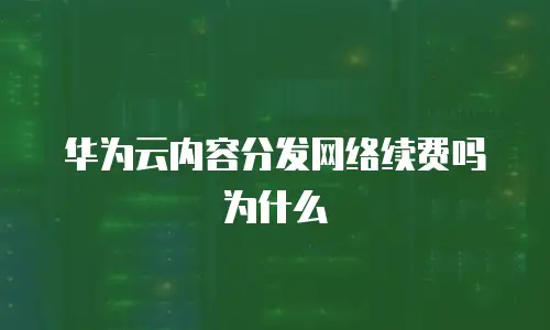 华为云内容分发网络续费吗为什么