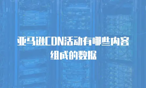 亚马逊CDN活动有哪些内容组成的数据