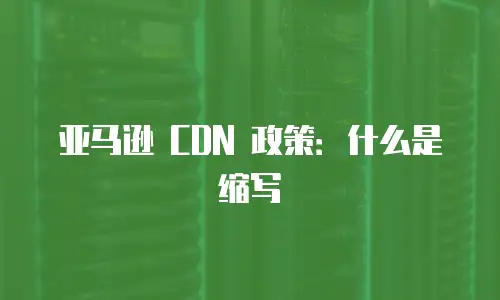 亚马逊 CDN 政策：什么是缩写