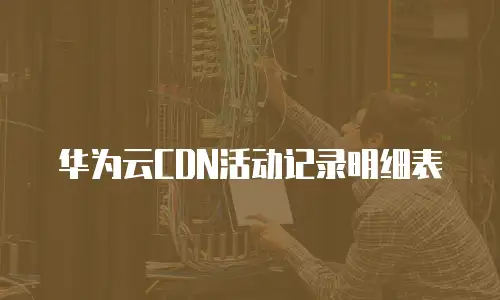 华为云CDN活动记录明细表