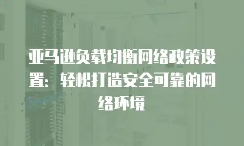 亚马逊负载均衡网络政策设置：轻松打造安全可靠的网络环境