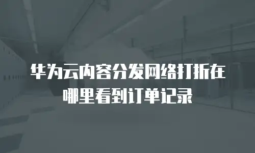 华为云内容分发网络打折在哪里看到订单记录