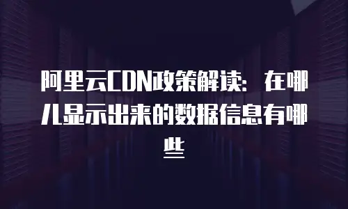阿里云CDN政策解读：在哪儿显示出来的数据信息有哪些