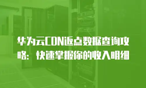 华为云CDN返点数据查询攻略：快速掌握你的收入明细