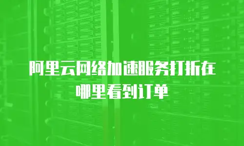阿里云网络加速服务打折在哪里看到订单
