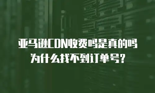 亚马逊CDN收费吗是真的吗为什么找不到订单号？