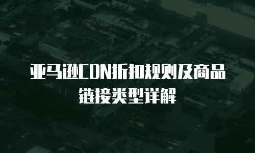 亚马逊CDN折扣规则及商品链接类型详解