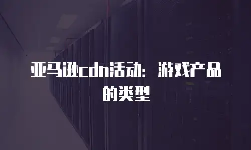 亚马逊cdn活动：游戏产品的类型