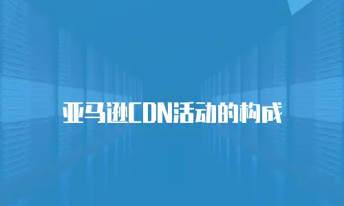亚马逊CDN活动的构成