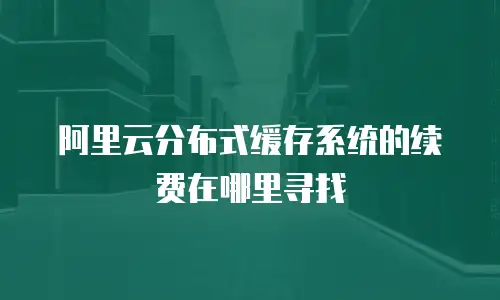 阿里云分布式缓存系统的续费在哪里寻找