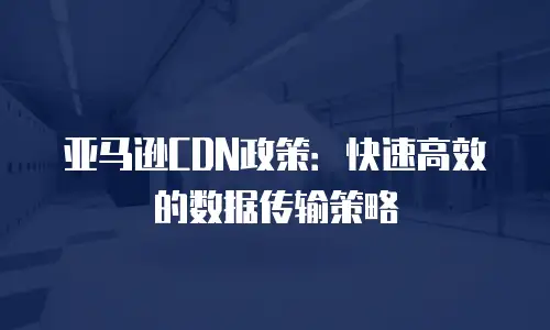亚马逊CDN政策：快速高效的数据传输策略