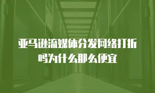 亚马逊流媒体分发网络打折吗为什么那么便宜