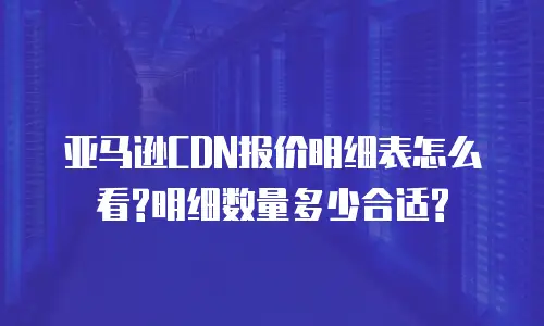 亚马逊CDN报价明细表怎么看?明细数量多少合适?