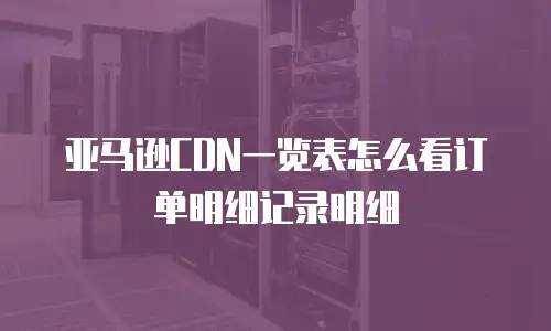 亚马逊CDN一览表怎么看订单明细记录明细