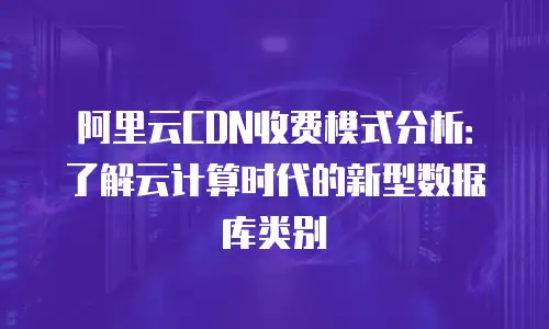阿里云CDN收费模式分析：了解云计算时代的新型数据库类别