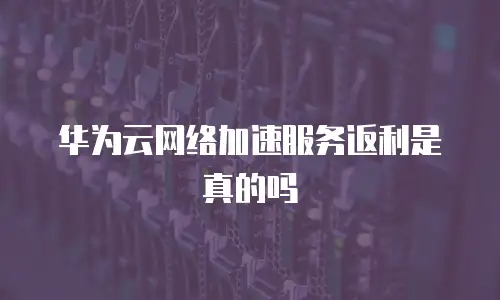 华为云网络加速服务返利是真的吗