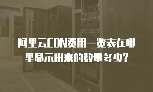 阿里云CDN费用一览表在哪里显示出来的数量多少？