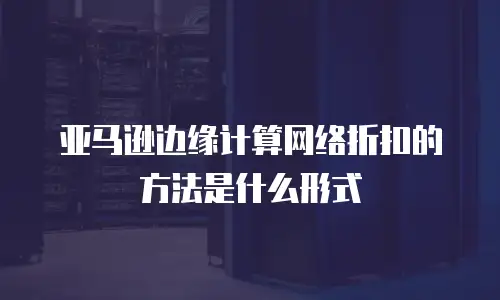 亚马逊边缘计算网络折扣的方法是什么形式