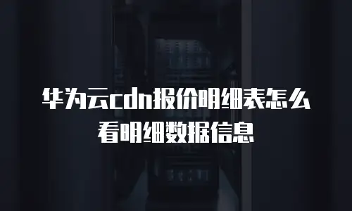 华为云cdn报价明细表怎么看明细数据信息